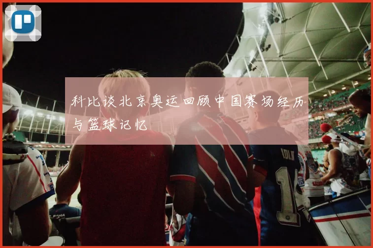 科比谈北京奥运回顾中国赛场经历与篮球记忆