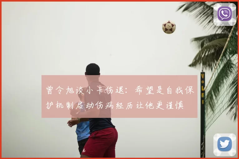 曾令旭谈小卡伤退:希望是自我保护机制启动伤病经历让他更谨慎