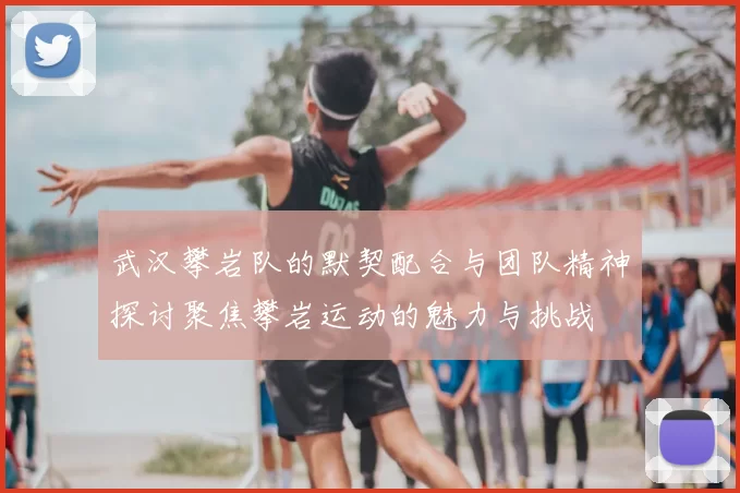 武汉攀岩队的默契配合与团队精神探讨聚焦攀岩运动的魅力与挑战