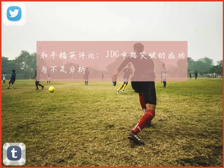 和平精英评论:JDG中路突破的成功与不足分析
