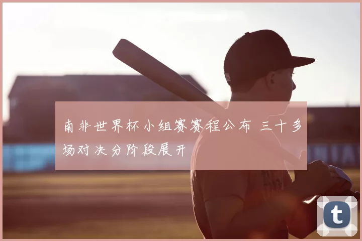南非世界杯小组赛赛程公布 三十多场对决分阶段展开