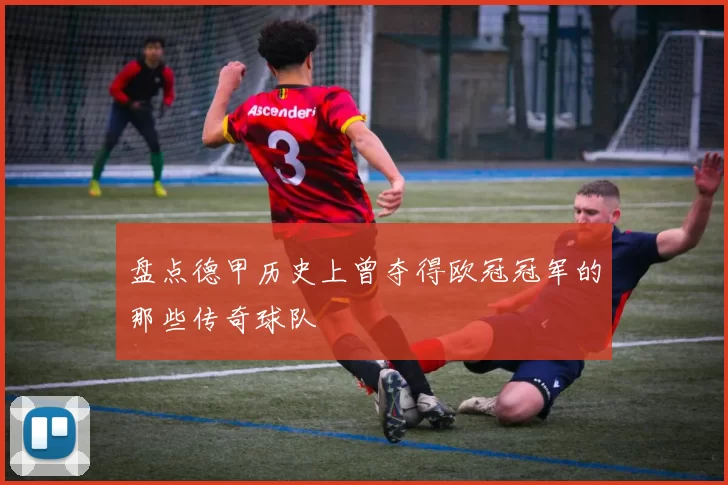 盘点德甲历史上曾夺得欧冠冠军的那些传奇球队