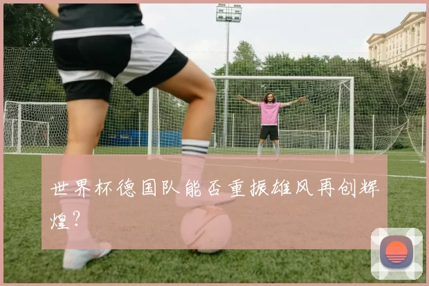 世界杯德国队能否重振雄风再创辉煌？