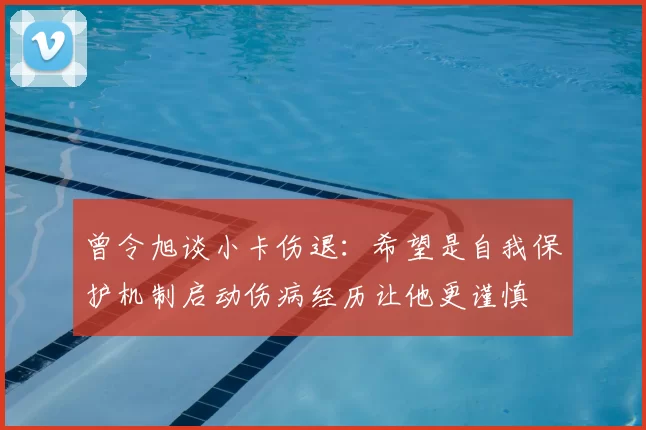 曾令旭谈小卡伤退:希望是自我保护机制启动伤病经历让他更谨慎