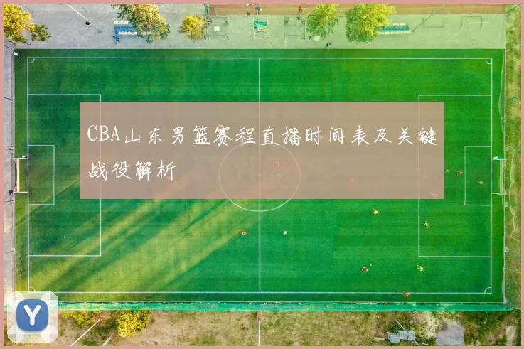 CBA山东男篮赛程直播时间表及关键战役解析