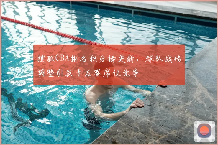 搜狐CBA排名积分榜更新,球队战绩调整引发季后赛席位竞争