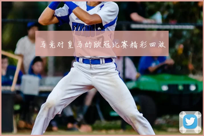 马竞对皇马的欧冠比赛精彩回放