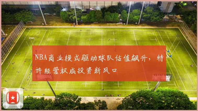 NBA商业模式驱动球队估值飙升，特许经营权成投资新风口