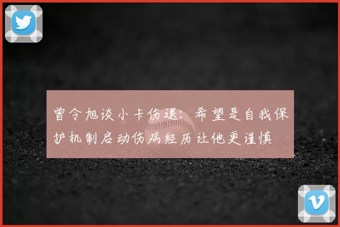 曾令旭谈小卡伤退：希望是自我保护机制启动伤病经历让他更谨慎
