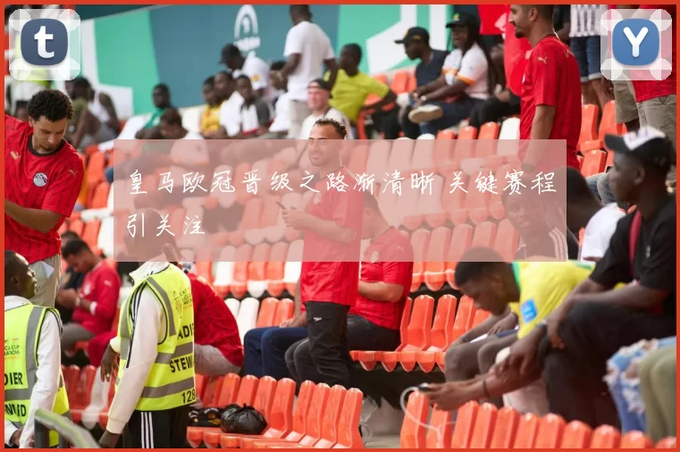 皇马欧冠晋级之路渐清晰 关键赛程引关注