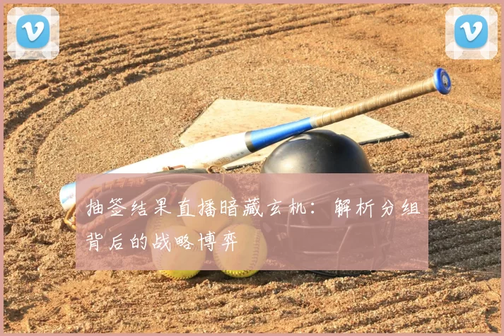 抽签结果直播暗藏玄机：解析分组背后的战略博弈