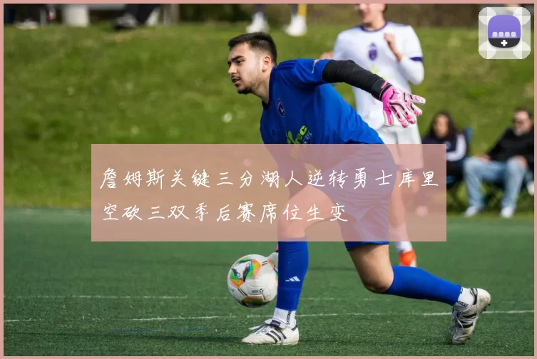 詹姆斯关键三分湖人逆转勇士库里空砍三双季后赛席位生变
